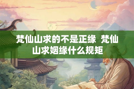 梵仙山求的不是正缘 梵仙山求姻缘什么规矩 梵仙山求的不是正缘 梵仙山求姻缘什么规矩