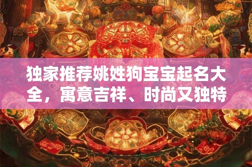 独家推荐姚姓狗宝宝起名大全，寓意吉祥、时尚又独特！