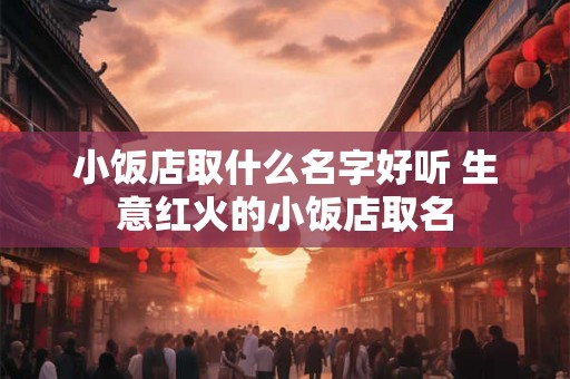小饭店取什么名字好听 生意红火的小饭店取名