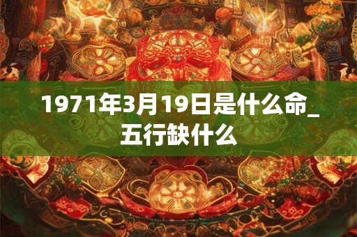 1971年3月19日是什么命_五行缺什么