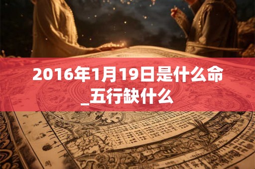 2016年1月19日是什么命_五行缺什么
