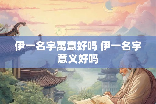 伊一名字寓意好吗 伊一名字意义好吗