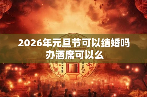 2026年元旦节可以结婚吗 办酒席可以么