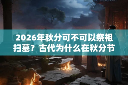 2026年秋分可不可以祭祖扫墓？古代为什么在秋分节气祭月？