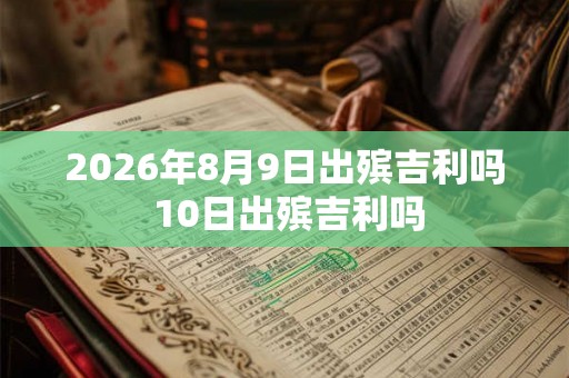 2026年8月9日出殡吉利吗 10日出殡吉利吗 2026年8月9日出殡吉利吗 10日出殡吉利吗