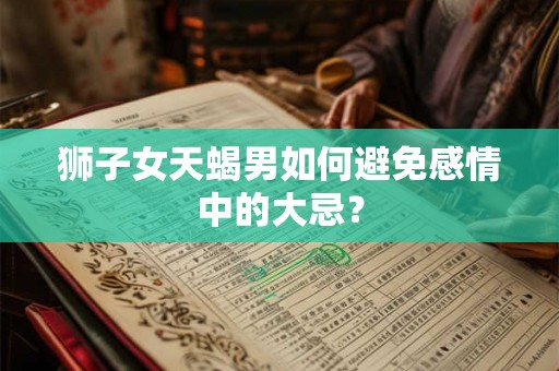 狮子女天蝎男如何避免感情中的大忌？