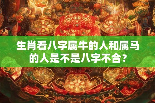生肖看八字属牛的人和属马的人是不是八字不合？