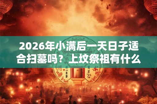 2026年小满后一天日子适合扫墓吗？上坟祭祖有什么讲究？