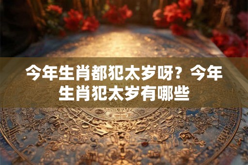 今年生肖都犯太岁呀？今年生肖犯太岁有哪些