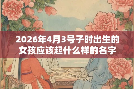 2026年4月3号子时出生的女孩应该起什么样的名字