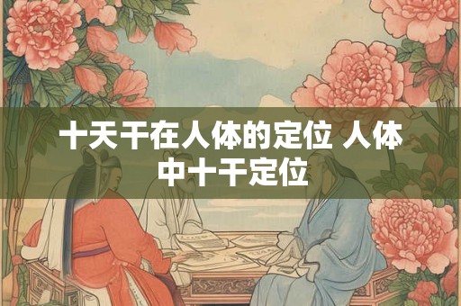 十天干在人体的定位 人体中十干定位 十天干在人体的定位 人体中十干定位