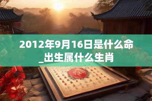 2012年9月16日是什么命_出生属什么生肖