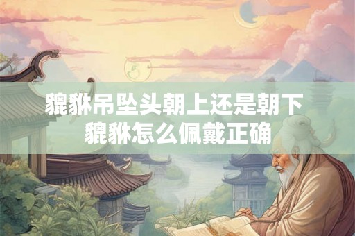 貔貅吊坠头朝上还是朝下 貔貅怎么佩戴正确