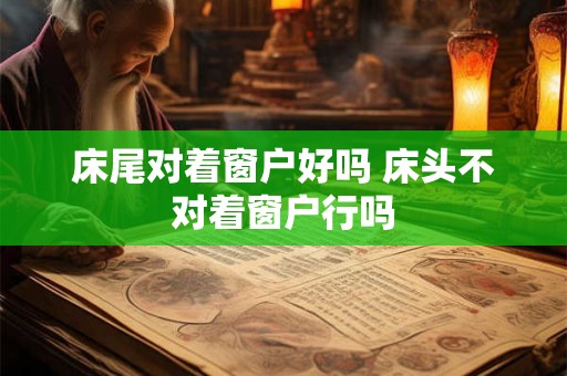 床尾对着窗户好吗 床头不对着窗户行吗
