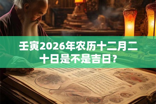 壬寅2026年农历十二月二十日是不是吉日？
