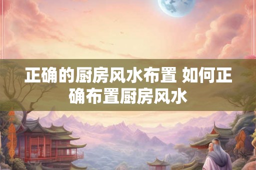 正确的厨房风水布置 如何正确布置厨房风水