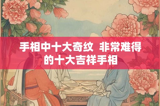 手相中十大奇纹 非常难得的十大吉祥手相 手相中十大奇纹 非常难得的十大吉祥手相