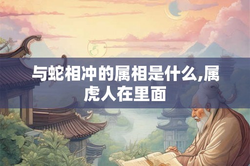 与蛇相冲的属相是什么,属虎人在里面