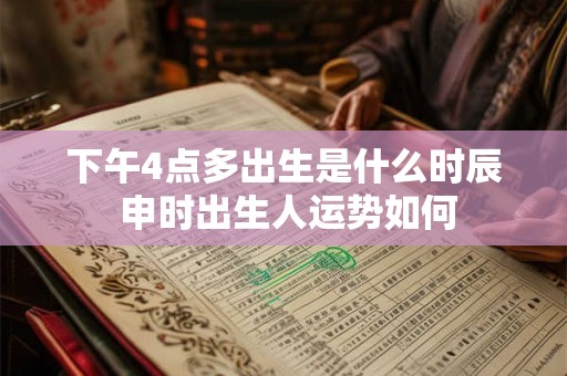 下午4点多出生是什么时辰 申时出生人运势如何