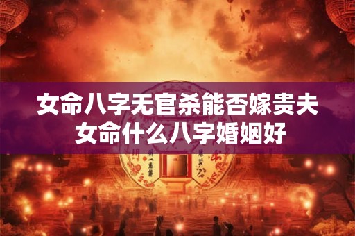 女命八字无官杀能否嫁贵夫 女命什么八字婚姻好