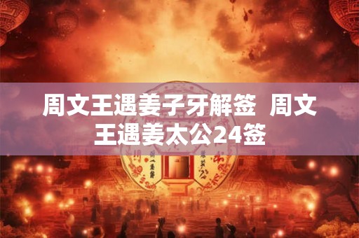 周文王遇姜子牙解签  周文王遇姜太公24签