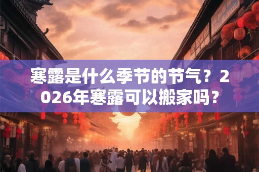 寒露是什么季节的节气？2026年寒露可以搬家吗？