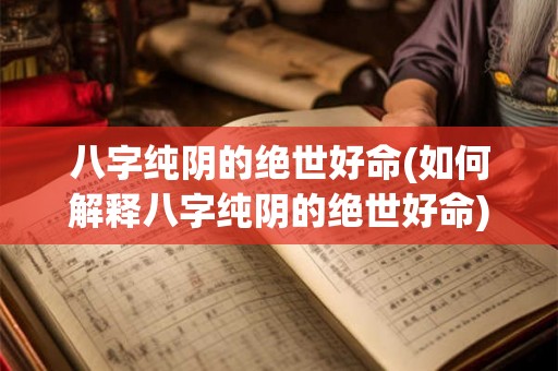 八字纯阴的绝世好命(如何解释八字纯阴的绝世好命)