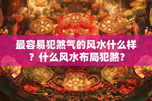 最容易犯煞气的风水什么样？什么风水布局犯煞？