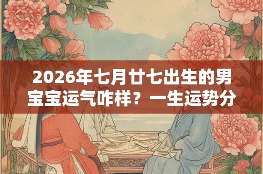 2026年七月廿七出生的男宝宝运气咋样？一生运势分析