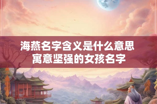 海燕名字含义是什么意思 寓意坚强的女孩名字