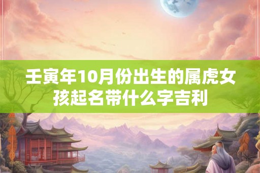 壬寅年10月份出生的属虎女孩起名带什么字吉利