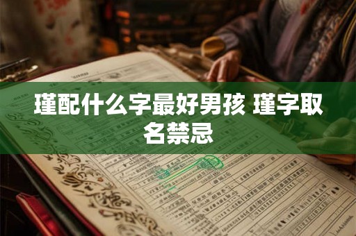 瑾配什么字最好男孩 瑾字取名禁忌 瑾配什么字最好男孩 瑾字取名禁忌