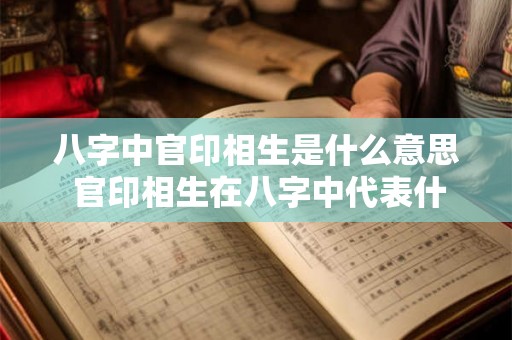 八字中官印相生是什么意思 官印相生在八字中代表什么