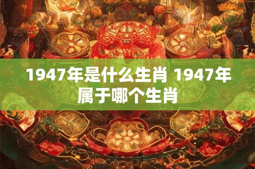 1947年是什么生肖 1947年属于哪个生肖