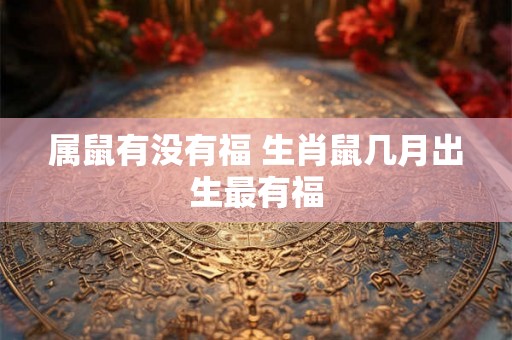 属鼠有没有福 生肖鼠几月出生最有福