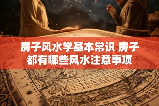 房子风水学基本常识 房子都有哪些风水注意事项