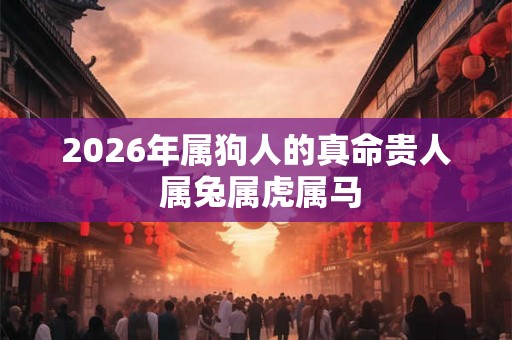 2026年属狗人的真命贵人 属兔属虎属马 2026年属狗人的真命贵人 属兔属虎属马