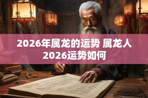 2026年属龙的运势 属龙人2026运势如何