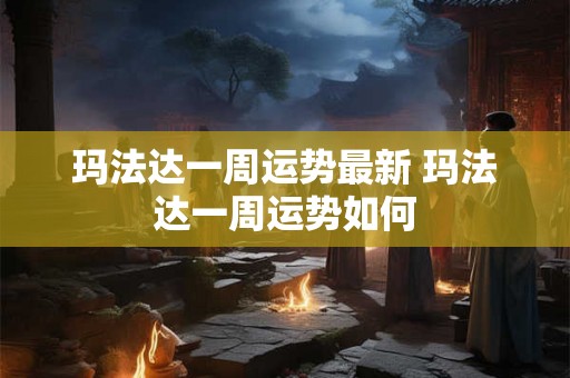 玛法达一周运势最新 玛法达一周运势如何