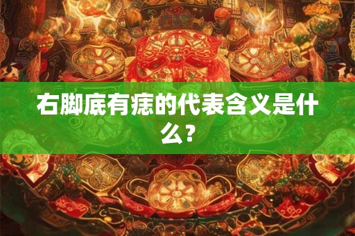 右脚底有痣的代表含义是什么？