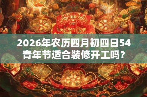 2026年农历四月初四日54青年节适合装修开工吗？
