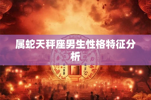 属蛇天秤座男生性格特征分析