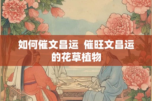 如何催文昌运  催旺文昌运的花草植物