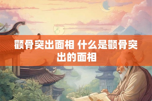 颧骨突出面相 什么是颧骨突出的面相