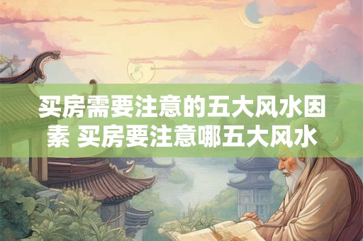 买房需要注意的五大风水因素 买房要注意哪五大风水因素