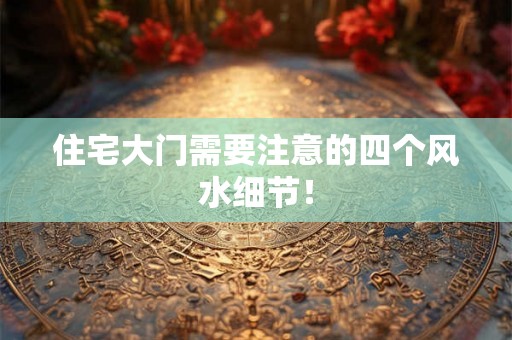 住宅大门需要注意的四个风水细节! 住宅大门需要注意的四个风水细节!