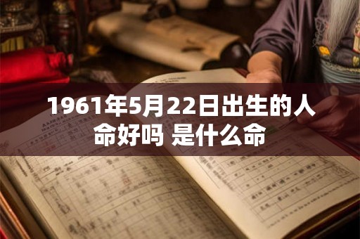 1961年5月22日出生的人命好吗 是什么命 1961年5月22日出生的人命好吗 是什么命