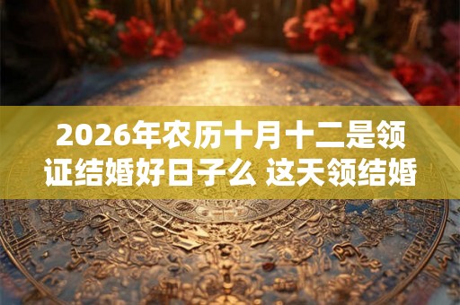 2026年农历十月十二是领证结婚好日子么 这天领结婚证好不好