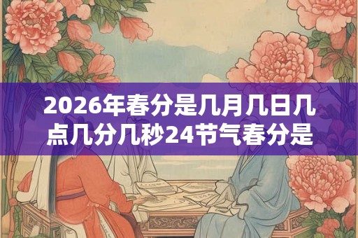 2026年春分是几月几日几点几分几秒24节气春分是什么意思 2026年春分是几月几日几点几分几秒24节气春分是什么意思