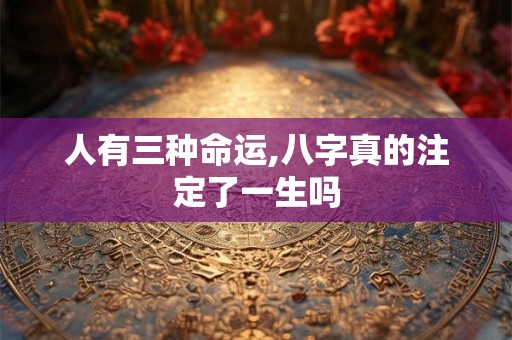 人有三种命运,八字真的注定了一生吗